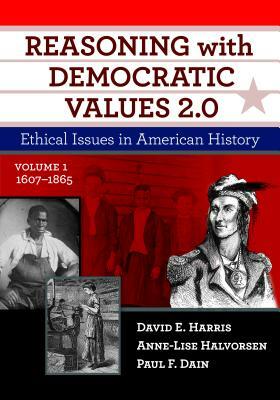 Reasoning with Democratic Values 2.0, Volume 1: Ethical Issues in American History, 1607-1865 by Paul F. Dain, Anne-Lise Halvorsen, David E. Harris