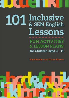 101 Inclusive and Sen English Lessons: Fun Activities and Lesson Plans for Children Aged 3 - 11 by Kate Bradley, Claire Brewer