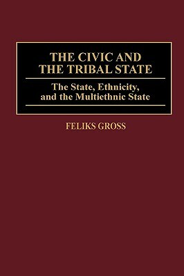 The Civic and the Tribal State: The State, Ethnicity, and the Multiethnic State by Feliks Gross