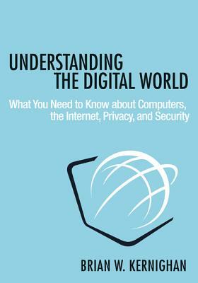 Understanding the Digital World: What You Need to Know about Computers, the Internet, Privacy, and Security by Brian Kernighan