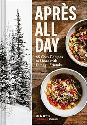 Apres All Day: 65+ Cozy Recipes to Share with Family and Friends by Ren Fuller, Kelley Epstein