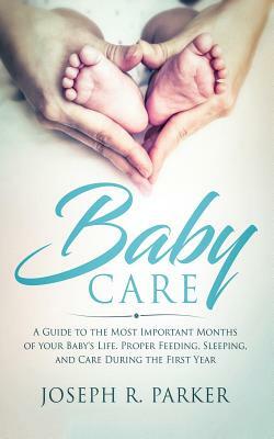Baby Care: A Guide to the Most Important Months of your Baby's Life. Proper Feeding, Sleeping, and Care During the First Year by Joseph Parker