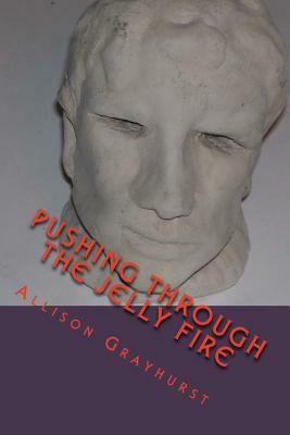 Pushing Through the Jelly Fire: The poetry of Allison Grayhurst by Allison Grayhurst