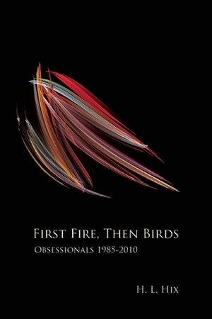 First Fire, Then Birds: Obsessionals 1985-2010 by H.L. Hix
