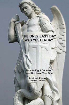 The Only Easy Day Was Yesterday: How to Fight Demons And Not Lose Your Soul by Chuck Kennedy, Robin Larose