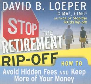 Stop the Retirement Rip-Off: How to Avoid Hidden Fees and Keep More of Your Money by David B. Loeper