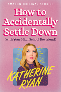 How to Accidentally Settle Down [With Your High School Boyfriend] by Katherine Ryan