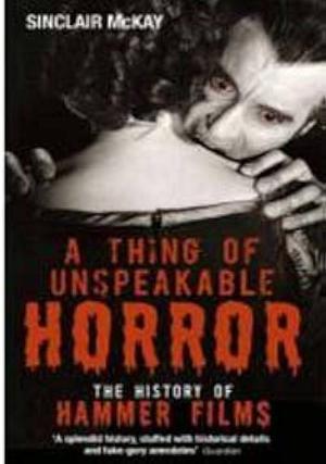 A Thing of Unspeakable Horror: The History of Hammer Films by Sinclair McKay, Sinclair McKay