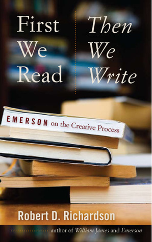 First We Read, Then We Write: Emerson on the Creative Process by Robert D. Richardson Jr.
