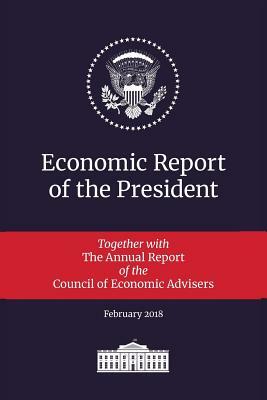 Economic Report of the President 2018: Transmitted to the Congress January 2018: Together with the Annual Report of the Council of Economic Advisers by Executive Office of the President