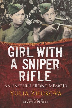 Girl With A Sniper Rifle: An Eastern Front Memoir by Martin Pegler, Yulia Zhukova, Yulia Zhukova