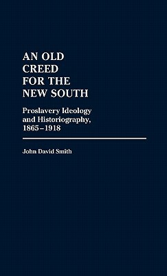 An Old Creed for the New South: Proslavery Ideology and Historiography, 1865-1918 by John David Smith