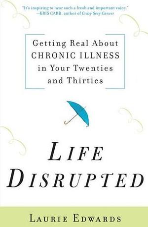 Life Disrupted: Getting Real About Chronic Illness in Your Twenties and Thirties by Laurie Edwards, Laurie Edwards