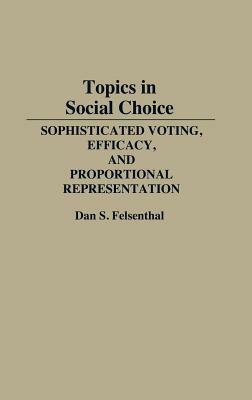 Topics in Social Choice: Sophisticated Voting, Efficacy, and Proportional Representation by Dan S. Felsenthal