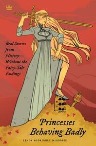 Princesses Behaving Badly: Real Stories from History Without the Fairy-Tale Endings by Linda Rodriguez McRobbie