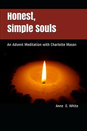 Honest, Simple Souls: An Advent Meditation with Charlotte Mason by Anne E. White