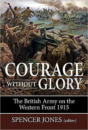 Courage Without Glory: The British Army on the Western Front 1915 by Spencer Jones