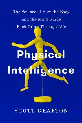 Physical Intelligence: How the Brain Guides the Body Through the Physical World by Scott Grafton