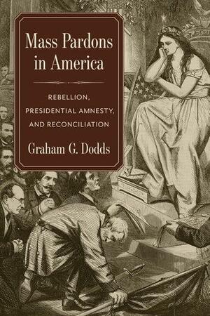 Mass Pardons in America: Rebellion, Presidential Amnesty, and Reconciliation by Graham Dodds