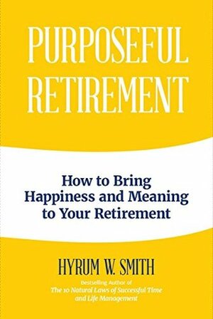 Purposeful Retirement: How to Bring Happiness and Meaning to Your Retirement by Hyrum W. Smith, Kenneth H. Blanchard, Stephen M.R. Covey