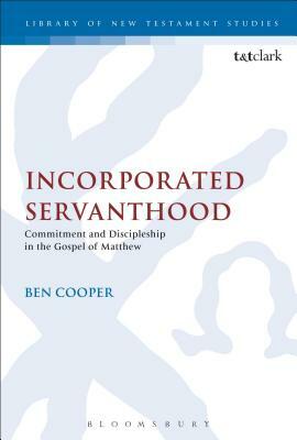 Incorporated Servanthood: Commitment and Discipleship in the Gospel of Matthew by Ben Cooper