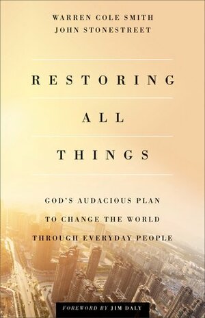 Restoring All Things: God's Audacious Plan to Change the World through Everyday People by John Stonestreet, Jim Daly, Warren Cole Smith