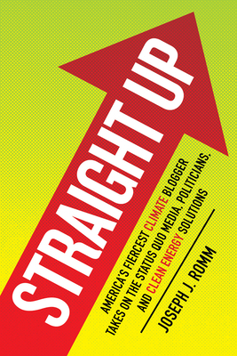 Straight Up: America's Fiercest Climate Blogger Takes on the Status Quo Media, Politicians, and Clean Energy Solutions by Joseph J. Romm