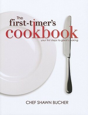 The First-Timer's Cookbook: Principles, Techniques & Hidden Secrets of the Pros You Can Use to Cook Anything! by Shawn Bucher