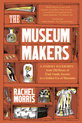 The Museum Makers: A Journey from the Boxes Under the Bed to a Golden Era of Museums by Rachel Morris