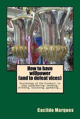 How to have willpower (and to defeat vices): Psychology of the Conduct: to stop squandering, smoking, drinking, fattening, gambling... by Cacildo Marques