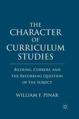 The Character of Curriculum Studies: Bildung, Currere, and the Recurring Question of the Subject by W. Pinar