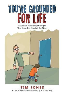 You're Grounded for Life: Misguided Parenting Strategies That Sounded Good at the Time by Tim Jones