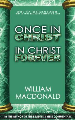 Once in Christ in Christ Forever: With More Than 100 Biblical Reasons Why a True Believer Cannot Be Lost by William MacDonald