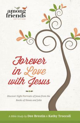 Forever in Love with Jesus: Discover Eight Portraits of Jesus from the Books of Hosea and John by Dee Brestin, Kathy Troccoli