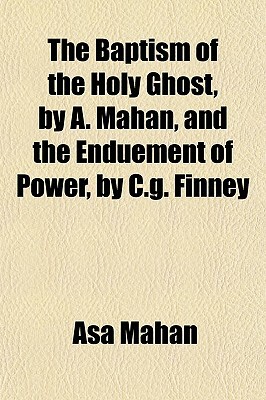 The Baptism of the Holy Ghost, by A. Mahan, and the Enduement of Power, by C.G. Finney by Asa Mahan