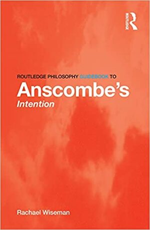 Routledge Philosophy GuideBook to Anscombe's Intention by Rachael Wiseman