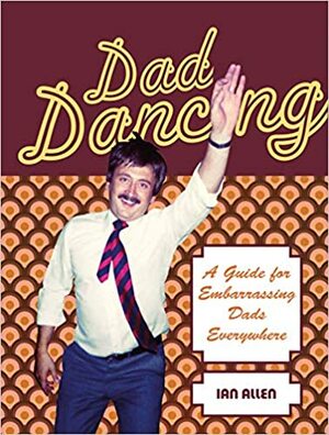 Dad Dancing: A Guide to Embarrassing Dads Everywhere by Ian Allen