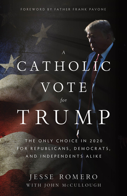 A Catholic Vote for Trump: The Only Choice in 2020 for Republicans, Democrats, and Independents Alike by Jesse Romero, John McCullough