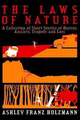 The Laws of Nature: A Collection of Short Stories of Horror, Anxiety, Tragedy and Loss by Ashley Franz Holzmann