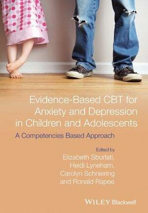 Evidence-Based CBT for Anxiety and Depression in Children and Adolescents: A Competencies Based Approach by Carolyn A. Schniering, Elizabeth S. Sburlati, Ronald M. Rapee, Heidi J. Lyneham