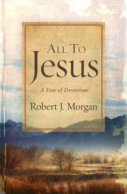 All to Jesus: A Year of Devotions by Robert J. Morgan