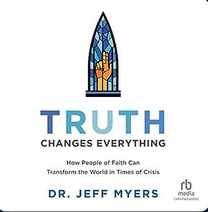 Truth Changes Everything: How People of Faith Can Transform the World in Times of Crisis by Jeff Myers