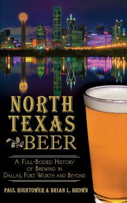 North Texas Beer: A Full-Bodied History of Brewing in Dallas, Fort Worth and Beyond by Paul Hightower