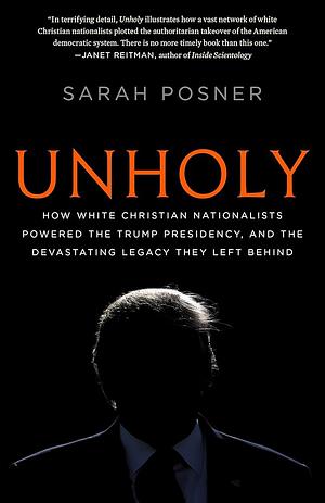 Unholy: How White Christian Nationalists Powered the Trump Presidency, and the Devastating Legacy They Left Behind by Sarah Posner