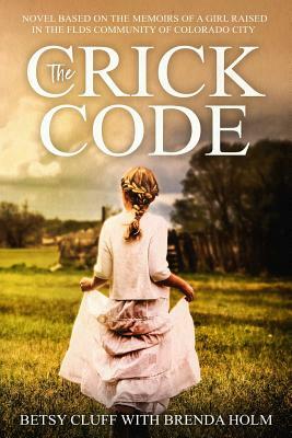 The Crick Code: A Novel Based on the Memoirs of a Girl Raised in the Flds Community of Colorado City by Brenda Holm, Betsy Cluff