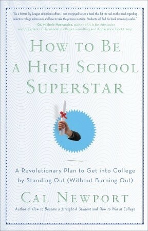 How to Be a High School Superstar: A Revolutionary Plan to Get into College by Standing Out (Without Burning Out) by Cal Newport