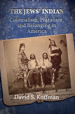 The Jews' Indian: Colonialism, Pluralism, and Belonging in America by David S. Koffman