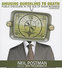 Amusing Ourselves to Death: Public Discourse in the Age of Show Business by Neil Postman