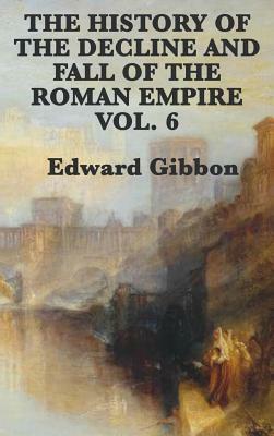 The History of the Decline and Fall of the Roman Empire Vol. 6 by Edward Gibbon