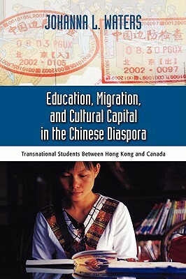 Education, Migration, and Cultural Capital in the Chinese Diaspora: Transnational Students Between Hong Kong by Johanna Waters